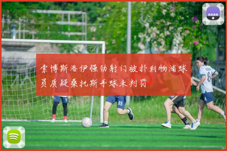 索博斯洛伊强劲射门被扑利物浦球员质疑桑托斯手球未判罚