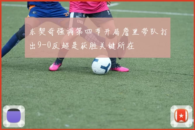 东契奇强调第四节开局詹里带队打出9-0反超是获胜关键所在