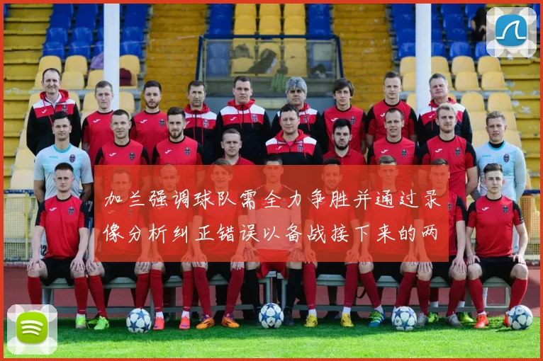 加兰强调球队需全力争胜并通过录像分析纠正错误以备战接下来的两场比赛