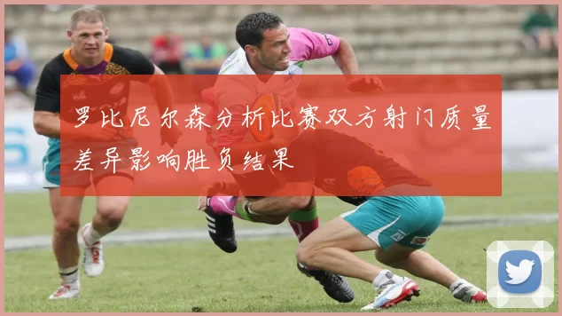 罗比尼尔森分析比赛双方射门质量差异影响胜负结果