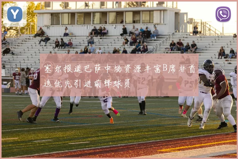 塞尔报道巴萨中场资源丰富B席非首选优先引进前锋球员