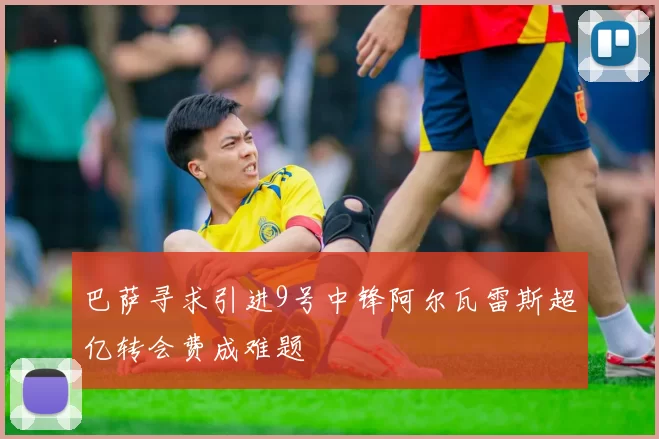 巴萨寻求引进9号中锋阿尔瓦雷斯超亿转会费成难题