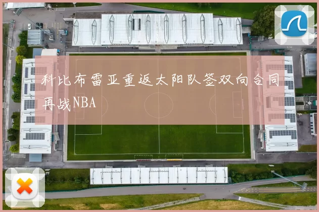 科比布雷亚重返太阳队签双向合同再战NBA