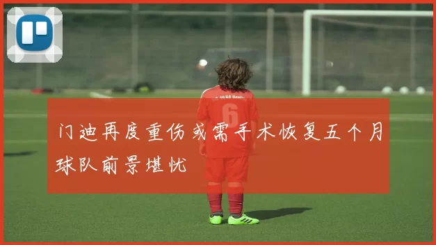 门迪再度重伤或需手术恢复五个月球队前景堪忧