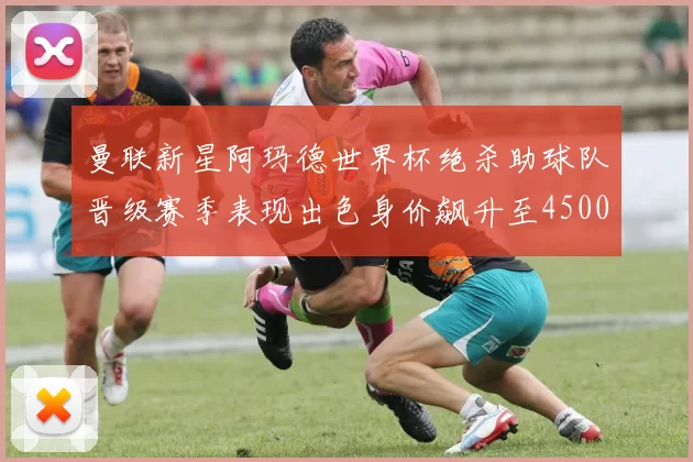 曼联新星阿玛德世界杯绝杀助球队晋级赛季表现出色身价飙升至4500万欧