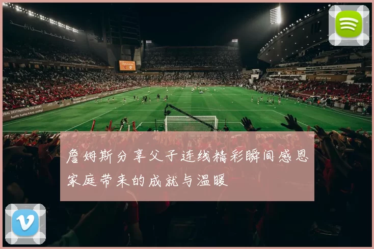 詹姆斯分享父子连线精彩瞬间感恩家庭带来的成就与温暖