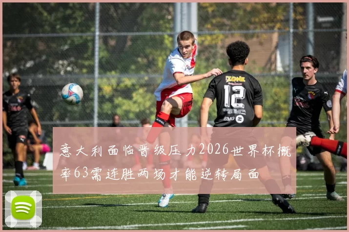 意大利面临晋级压力2026世界杯概率63需连胜两场才能逆转局面