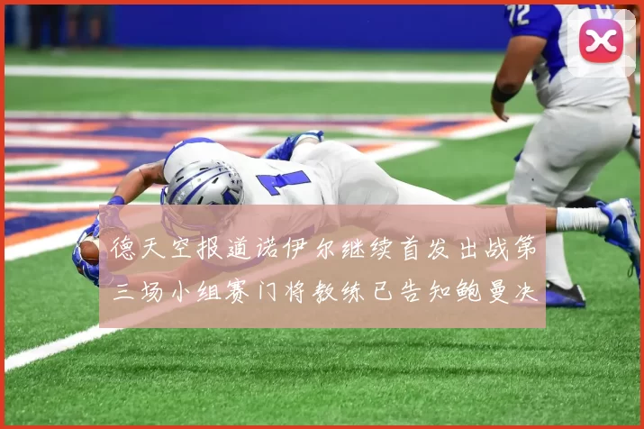 德天空报道诺伊尔继续首发出战第三场小组赛门将教练已告知鲍曼决定