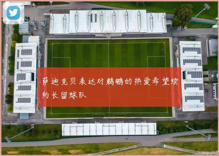 萨迪克贝表达对鹈鹕的热爱希望续约长留球队