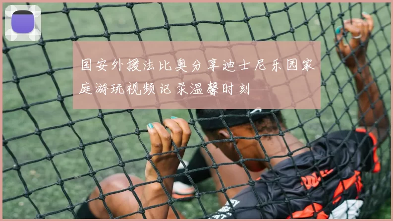 国安外援法比奥分享迪士尼乐园家庭游玩视频记录温馨时刻