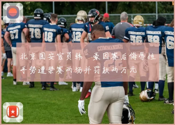 北京国安官员韩瑀豪因赛后侮辱性手势遭禁赛两场并罚款两万元