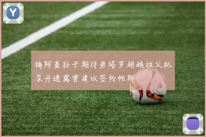梅阿查孙子期待劳塔罗超越祖父纪录并透露曾建议签约帕斯