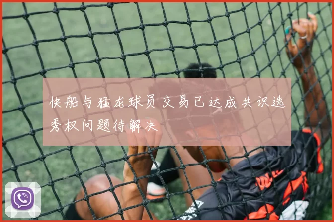 快船与猛龙球员交易已达成共识选秀权问题待解决