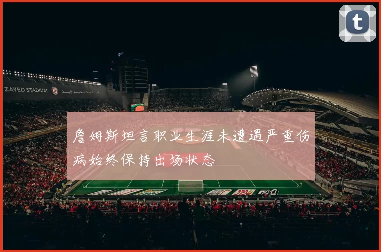 詹姆斯坦言职业生涯未遭遇严重伤病始终保持出场状态