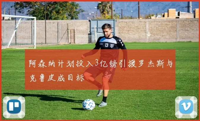阿森纳计划投入3亿镑引援罗杰斯与克鲁皮成目标