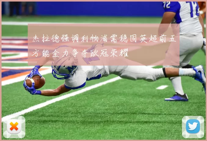 杰拉德强调利物浦需稳固英超前五方能全力争夺欧冠荣耀