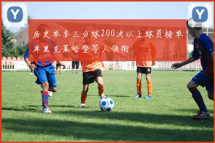 历史单季三分球200次以上球员榜单库里克莱哈登等人领衔
