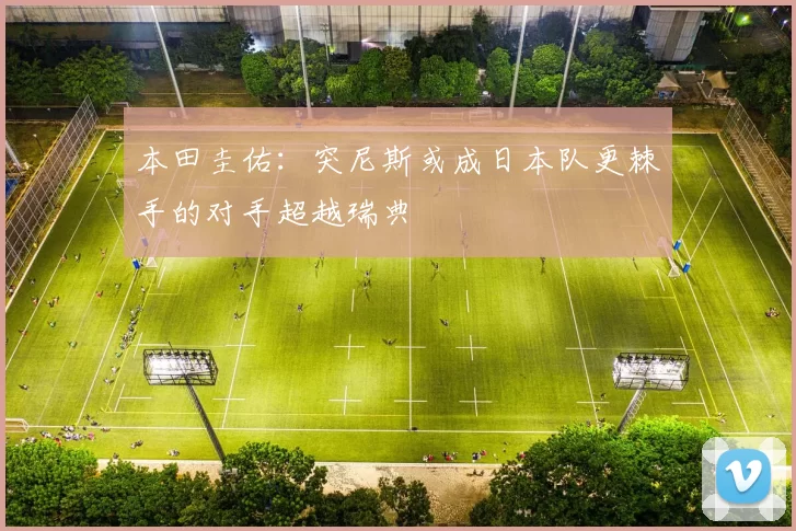 本田圭佑：突尼斯或成日本队更棘手的对手超越瑞典