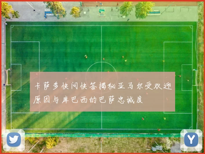 卡萨多快问快答揭秘亚马尔受欢迎原因与库巴西的巴萨忠诚度