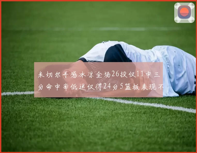 米切尔手感冰凉全场26投仅11中三分命中率低迷仅得24分5篮板表现不佳
