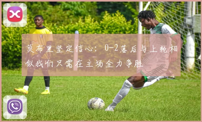 莫布里坚定信心：0-2落后与上轮相似我们只需在主场全力争胜