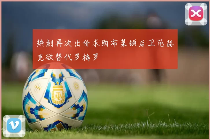 热刺再次出价求购布莱顿后卫范赫克欲替代罗梅罗